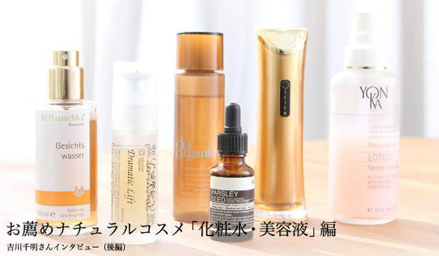 吉川千明さんのお薦めナチュラルコスメ「化粧水＆美容液」編　Dr.ハウシュカ｜フェイスコンディショナー 、エフェクティブ オーガニック｜ドラマティック リフト セラム、ドゥーオーガニック｜エクストラクト ローション 、イソップ｜フェイシャルセラム 、オシエム｜リフィニングラディエンスエッセンス 、ヨンカ｜ローション