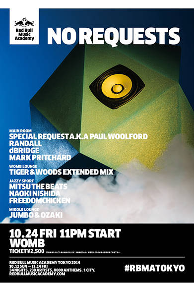 <strong>■10/24｜No Requests</strong><br /><br />RBMAの前半は、オールスター・キャストと多彩なサウンドとともに、伝説的なベニュー「Womb」にて締めくくられる。Room1では、ポール・ウォルフォードの変名プロジェクト「スペシャル リクエスト」、オリジナル・ジャングリストのランドール、「イグジット レコーズ」のボス、Dブリッジ、そしてエレクトロニック・アーティスト、マーク・プリチャードが強大なシステムを振るわせる。Room2ではタイガー＆ウッズがライブセットを織り交ぜたオープンラスト・ロングセットをお届け。Room3では「ジャジースポート」のメンバーたちが、ソウル、ファンクなどのさまざまなグルーヴ・ミュージックでフロアを満たしてくれる。<br /><br />Red Bull Music Academy Japan<br />http://www.redbullmusicacademy.jp